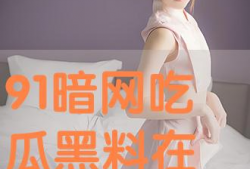 黑料吃瓜网91,娱乐圈背后的惊人真相